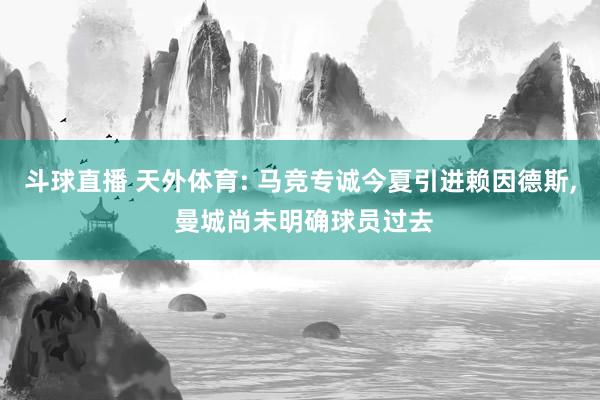斗球直播 天外体育: 马竞专诚今夏引进赖因德斯, 曼城尚未明确球员过去