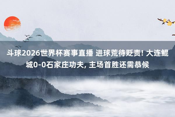 斗球2026世界杯赛事直播 进球荒待贬责! 大连鲲城0-0石家庄功夫, 主场首胜还需恭候