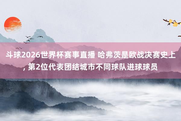 斗球2026世界杯赛事直播 哈弗茨是欧战决赛史上, 第2位代表团结城市不同球队进球球员