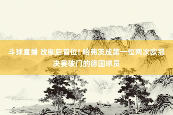 斗球直播 改制后首位! 哈弗茨成第一位两次欧冠决赛破门的德国球员