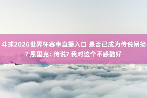 斗球2026世界杯赛事直播入口 是否已成为传说阐扬? 恩里克: 传说? 我对这个不感酷好