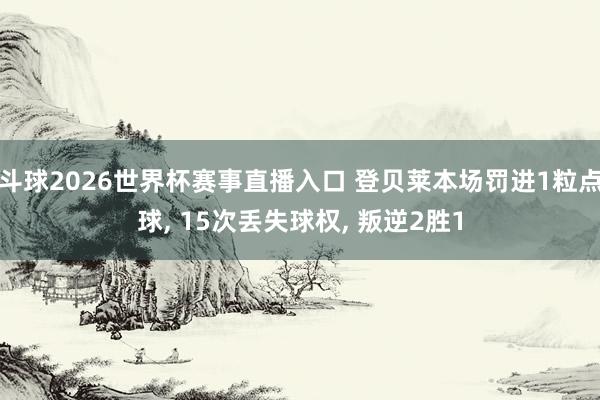 斗球2026世界杯赛事直播入口 登贝莱本场罚进1粒点球, 15次丢失球权, 叛逆2胜1