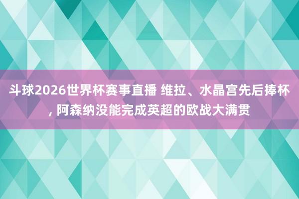 斗球2026世界杯赛事直播 维拉、水晶宫先后捧杯, 阿森纳没能完成英超的欧战大满贯
