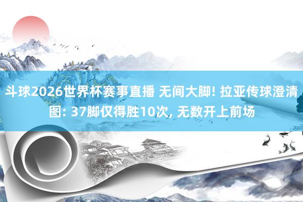 斗球2026世界杯赛事直播 无间大脚! 拉亚传球澄清图: 37脚仅得胜10次, 无数开上前场