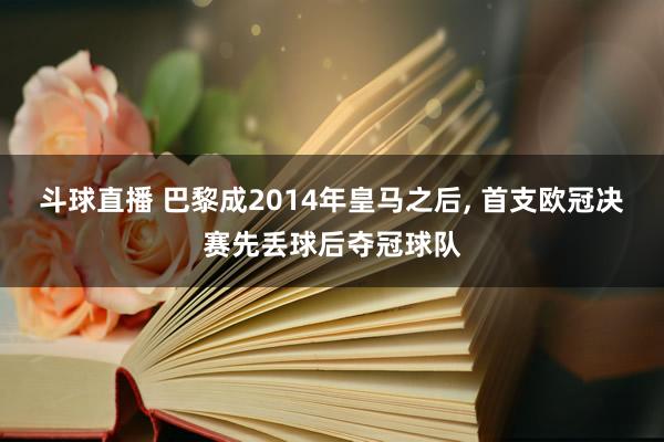 斗球直播 巴黎成2014年皇马之后, 首支欧冠决赛先丢球后夺冠球队