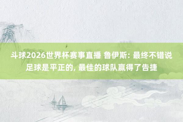 斗球2026世界杯赛事直播 鲁伊斯: 最终不错说足球是平正的, 最佳的球队赢得了告捷
