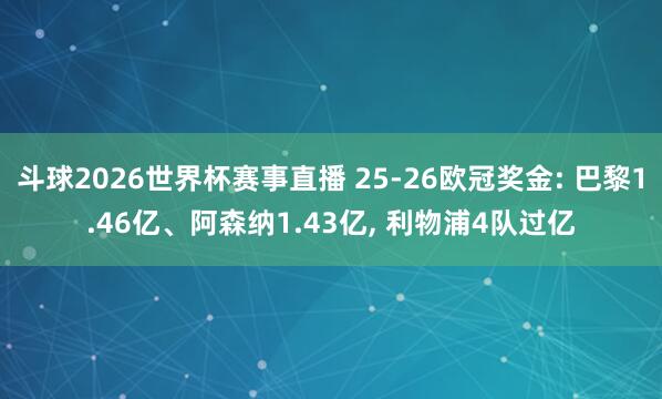 斗球2026世界杯赛事直播 25-26欧冠奖金: 巴黎1.46亿、阿森纳1.43亿, 利物浦4队过亿