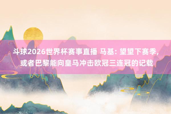 斗球2026世界杯赛事直播 马基: 望望下赛季, 或者巴黎能向皇马冲击欧冠三连冠的记载