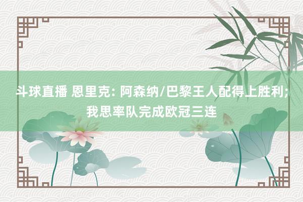 斗球直播 恩里克: 阿森纳/巴黎王人配得上胜利;我思率队完成欧冠三连
