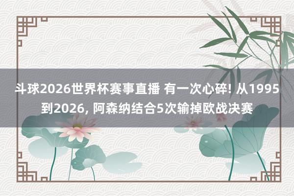 斗球2026世界杯赛事直播 有一次心碎! 从1995到2026, 阿森纳结合5次输掉欧战决赛