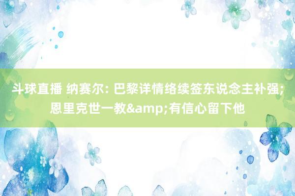 斗球直播 纳赛尔: 巴黎详情络续签东说念主补强;恩里克世一教&有信心留下他
