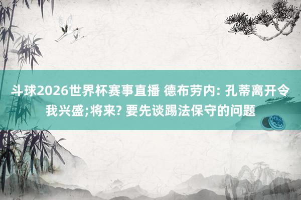 斗球2026世界杯赛事直播 德布劳内: 孔蒂离开令我兴盛;将来? 要先谈踢法保守的问题