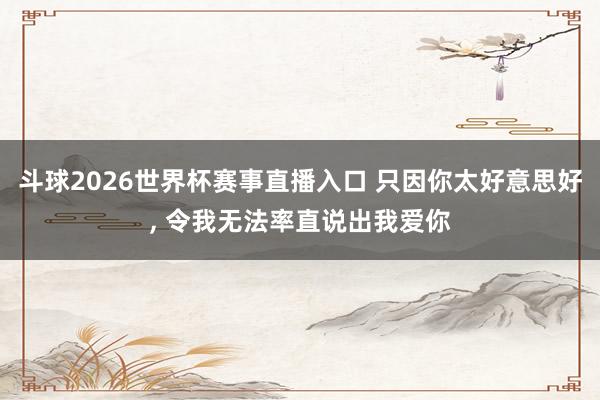 斗球2026世界杯赛事直播入口 只因你太好意思好, 令我无法率直说出我爱你