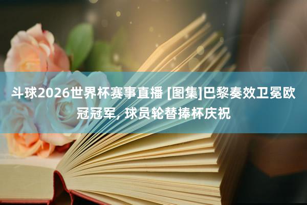 斗球2026世界杯赛事直播 [图集]巴黎奏效卫冕欧冠冠军, 球员轮替捧杯庆祝