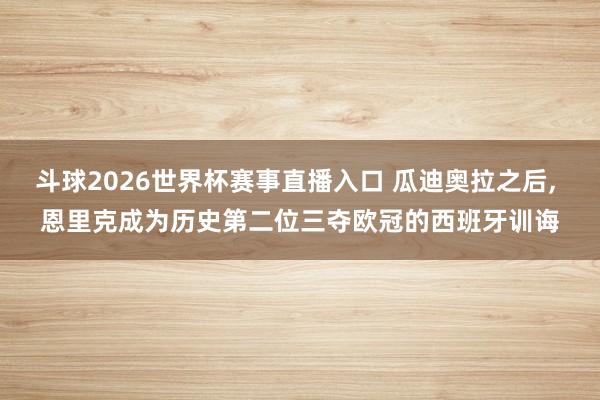 斗球2026世界杯赛事直播入口 瓜迪奥拉之后, 恩里克成为历史第二位三夺欧冠的西班牙训诲