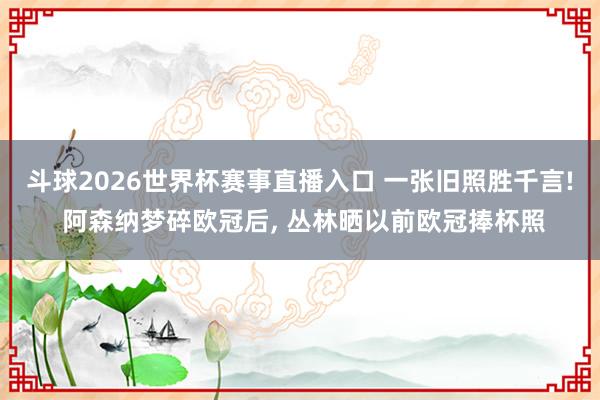 斗球2026世界杯赛事直播入口 一张旧照胜千言! 阿森纳梦碎欧冠后, 丛林晒以前欧冠捧杯照
