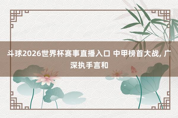 斗球2026世界杯赛事直播入口 中甲榜首大战, 广深执手言和