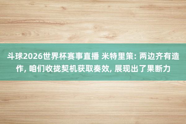 斗球2026世界杯赛事直播 米特里策: 两边齐有造作, 咱们收拢契机获取奏效, 展现出了果断力