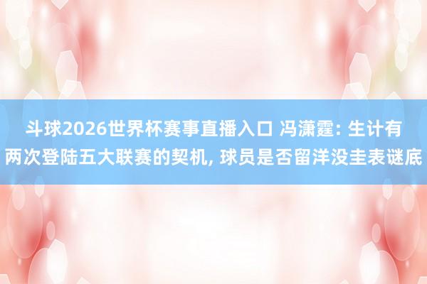斗球2026世界杯赛事直播入口 冯潇霆: 生计有两次登陆五大联赛的契机, 球员是否留洋没圭表谜底