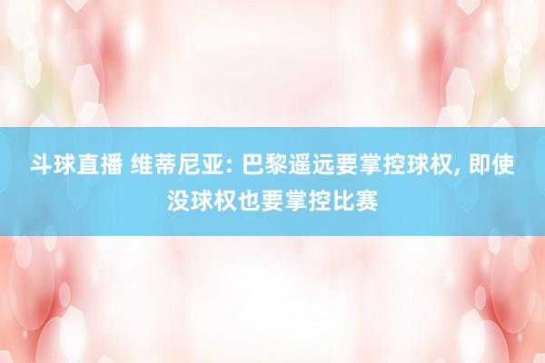 斗球直播 维蒂尼亚: 巴黎遥远要掌控球权, 即使没球权也要掌控比赛