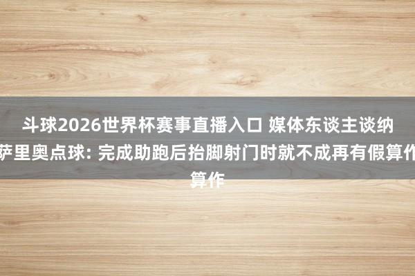 斗球2026世界杯赛事直播入口 媒体东谈主谈纳萨里奥点球: 完成助跑后抬脚射门时就不成再有假算作