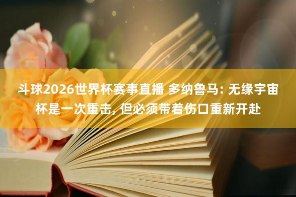 斗球2026世界杯赛事直播 多纳鲁马: 无缘宇宙杯是一次重击, 但必须带着伤口重新开赴