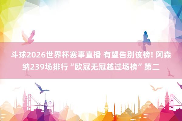 斗球2026世界杯赛事直播 有望告别该榜! 阿森纳239场排行“欧冠无冠越过场榜”第二