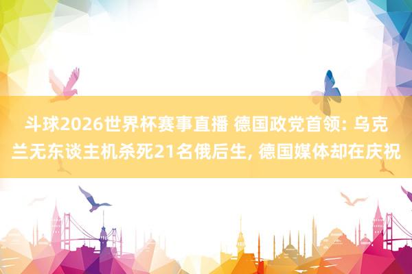 斗球2026世界杯赛事直播 德国政党首领: 乌克兰无东谈主机杀死21名俄后生, 德国媒体却在庆祝