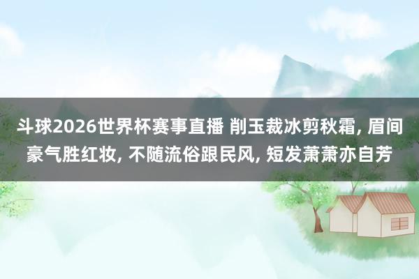 斗球2026世界杯赛事直播 削玉裁冰剪秋霜, 眉间豪气胜红妆, 不随流俗跟民风, 短发萧萧亦自芳