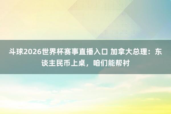 斗球2026世界杯赛事直播入口 加拿大总理：东谈主民币上桌，咱们能帮衬