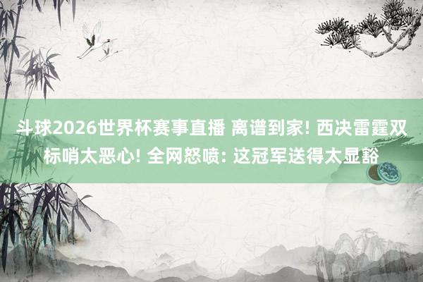 斗球2026世界杯赛事直播 离谱到家! 西决雷霆双标哨太恶心! 全网怒喷: 这冠军送得太显豁