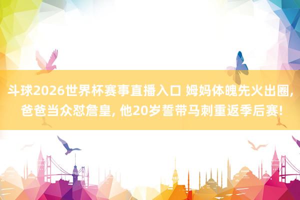 斗球2026世界杯赛事直播入口 姆妈体魄先火出圈, 爸爸当众怼詹皇, 他20岁誓带马刺重返季后赛!