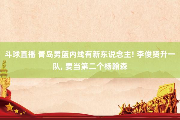 斗球直播 青岛男篮内线有新东说念主! 李俊贤升一队, 要当第二个杨翰森