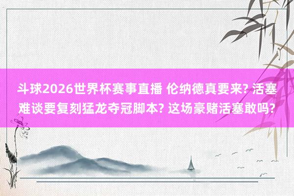 斗球2026世界杯赛事直播 伦纳德真要来? 活塞难谈要复刻猛龙夺冠脚本? 这场豪赌活塞敢吗?