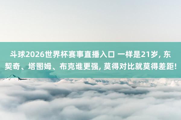 斗球2026世界杯赛事直播入口 一样是21岁, 东契奇、塔图姆、布克谁更强, 莫得对比就莫得差距!