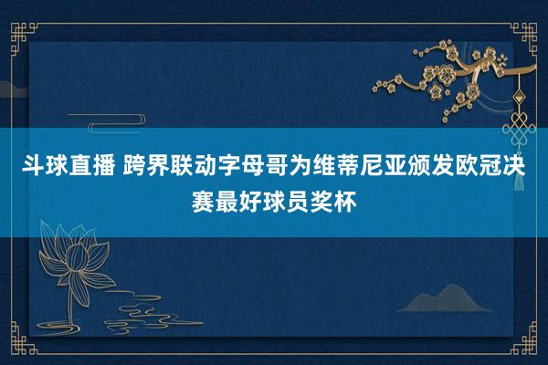 斗球直播 跨界联动字母哥为维蒂尼亚颁发欧冠决赛最好球员奖杯