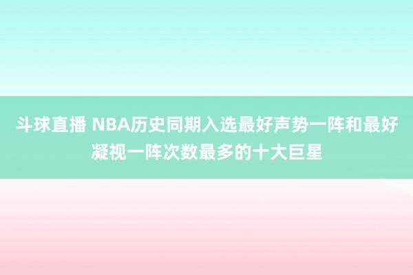 斗球直播 NBA历史同期入选最好声势一阵和最好凝视一阵次数最多的十大巨星