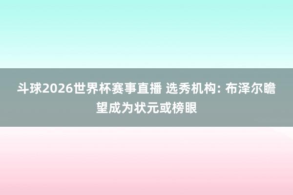 斗球2026世界杯赛事直播 选秀机构: 布泽尔瞻望成为状元或榜眼