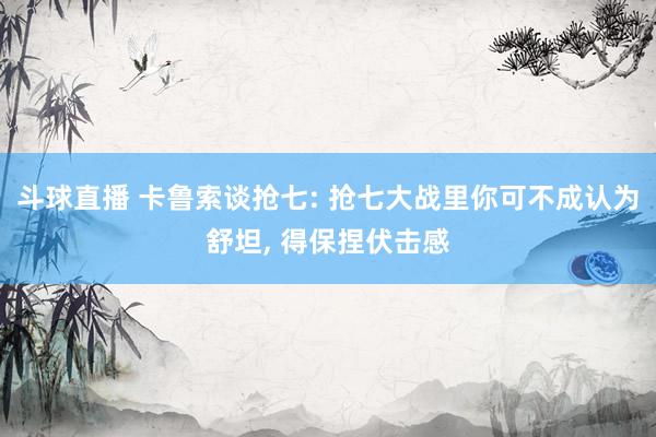 斗球直播 卡鲁索谈抢七: 抢七大战里你可不成认为舒坦, 得保捏伏击感