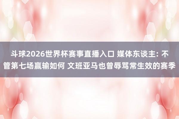 斗球2026世界杯赛事直播入口 媒体东谈主: 不管第七场赢输如何 文班亚马也曾辱骂常生效的赛季