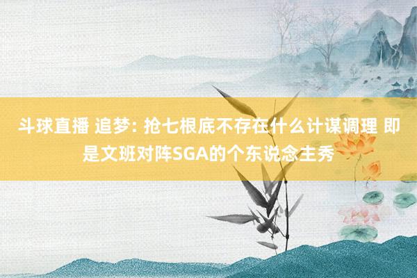 斗球直播 追梦: 抢七根底不存在什么计谋调理 即是文班对阵SGA的个东说念主秀