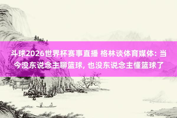 斗球2026世界杯赛事直播 格林谈体育媒体: 当今没东说念主聊篮球, 也没东说念主懂篮球了
