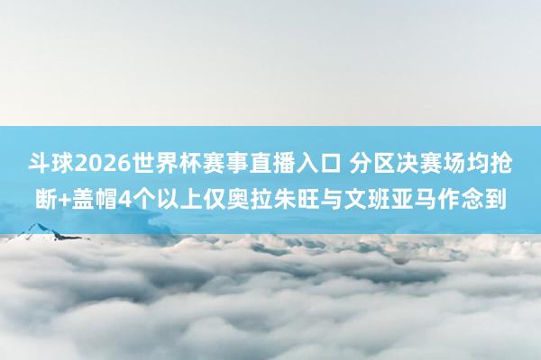 斗球2026世界杯赛事直播入口 分区决赛场均抢断+盖帽4个以上仅奥拉朱旺与文班亚马作念到