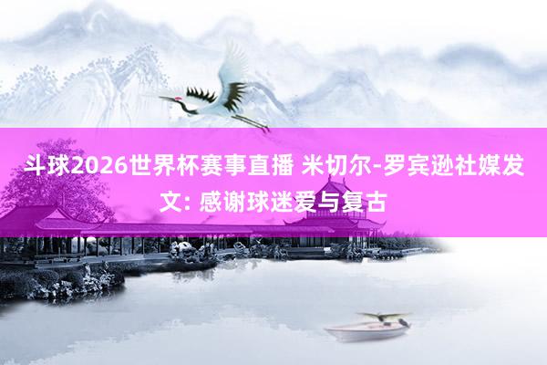 斗球2026世界杯赛事直播 米切尔-罗宾逊社媒发文: 感谢球迷爱与复古