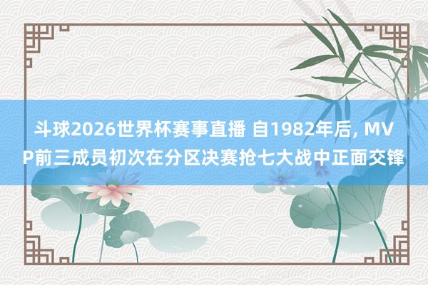 斗球2026世界杯赛事直播 自1982年后, MVP前三成员初次在分区决赛抢七大战中正面交锋