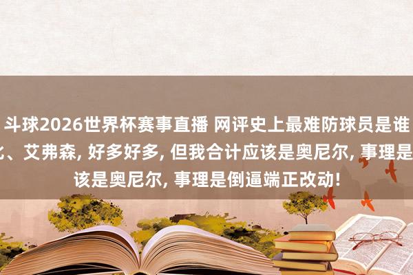 斗球2026世界杯赛事直播 网评史上最难防球员是谁, 有乔丹、科比、艾弗森, 好多好多, 但我合计应该是奥尼尔, 事理是倒逼端正改动!