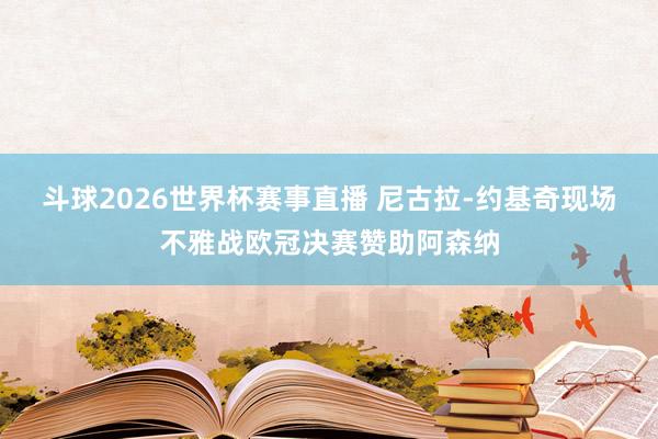 斗球2026世界杯赛事直播 尼古拉-约基奇现场不雅战欧冠决赛赞助阿森纳