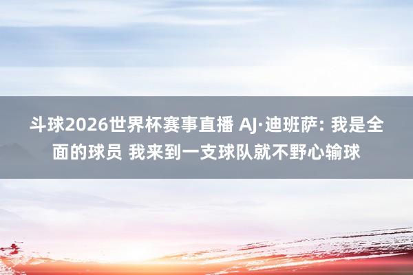 斗球2026世界杯赛事直播 AJ·迪班萨: 我是全面的球员 我来到一支球队就不野心输球