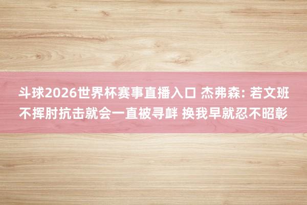 斗球2026世界杯赛事直播入口 杰弗森: 若文班不挥肘抗击就会一直被寻衅 换我早就忍不昭彰
