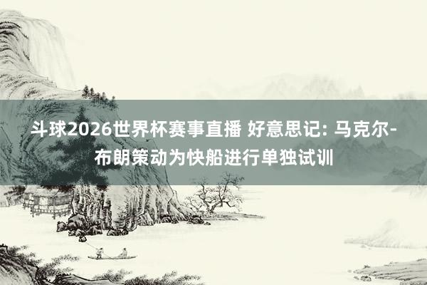 斗球2026世界杯赛事直播 好意思记: 马克尔-布朗策动为快船进行单独试训